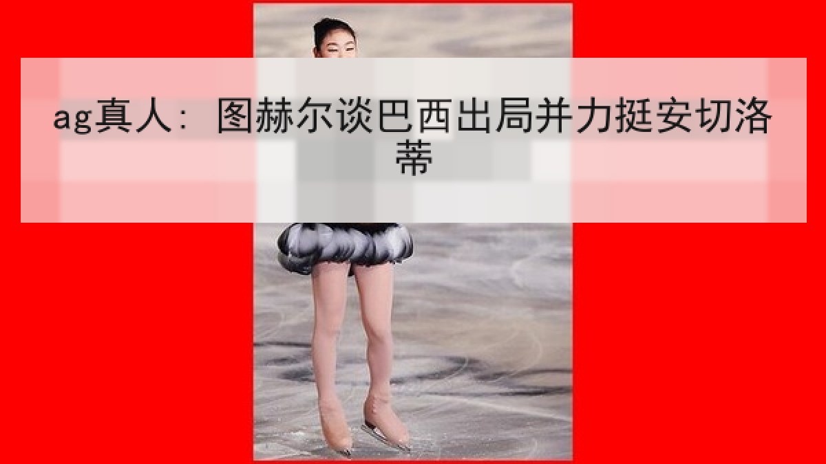ag真人: 图赫尔谈巴西出局并力挺安切洛蒂