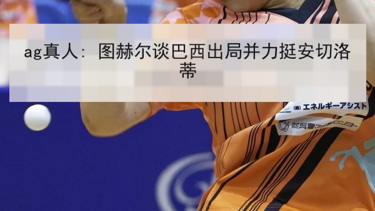 ag真人: 图赫尔谈巴西出局并力挺安切洛蒂