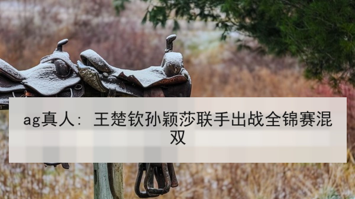 ag真人: 王楚钦孙颖莎联手出战全锦赛混双 ag真人: 王楚钦孙颖莎联手出战全锦赛混双