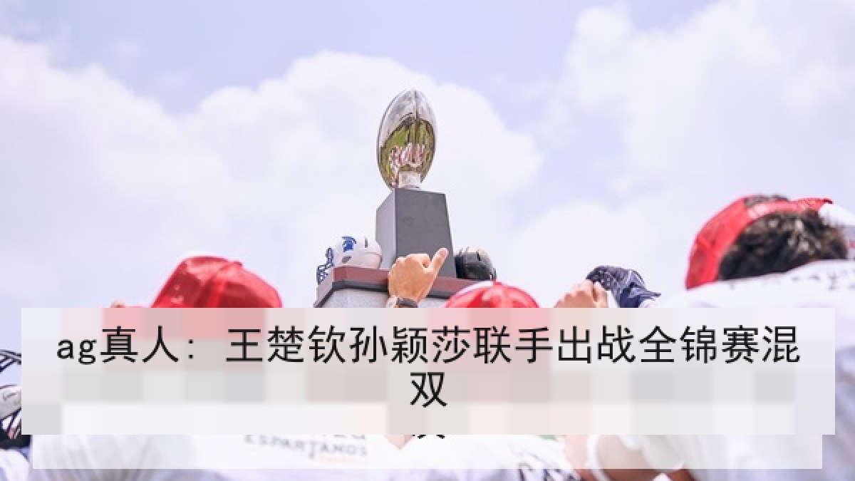 ag真人: 王楚钦孙颖莎联手出战全锦赛混双