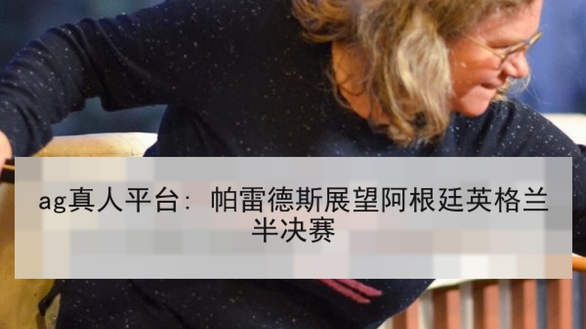 ag真人平台: 帕雷德斯展望阿根廷英格兰半决赛