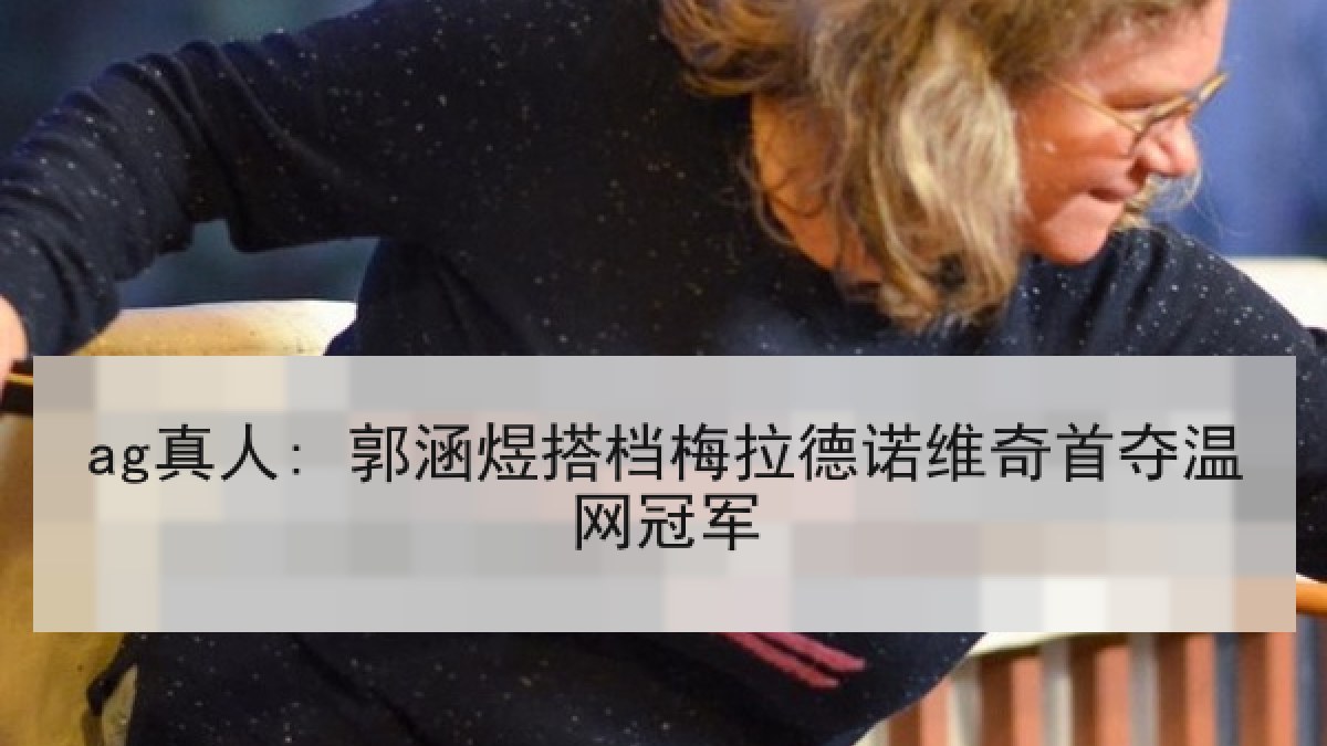 ag真人: 郭涵煜搭档梅拉德诺维奇首夺温网冠军
