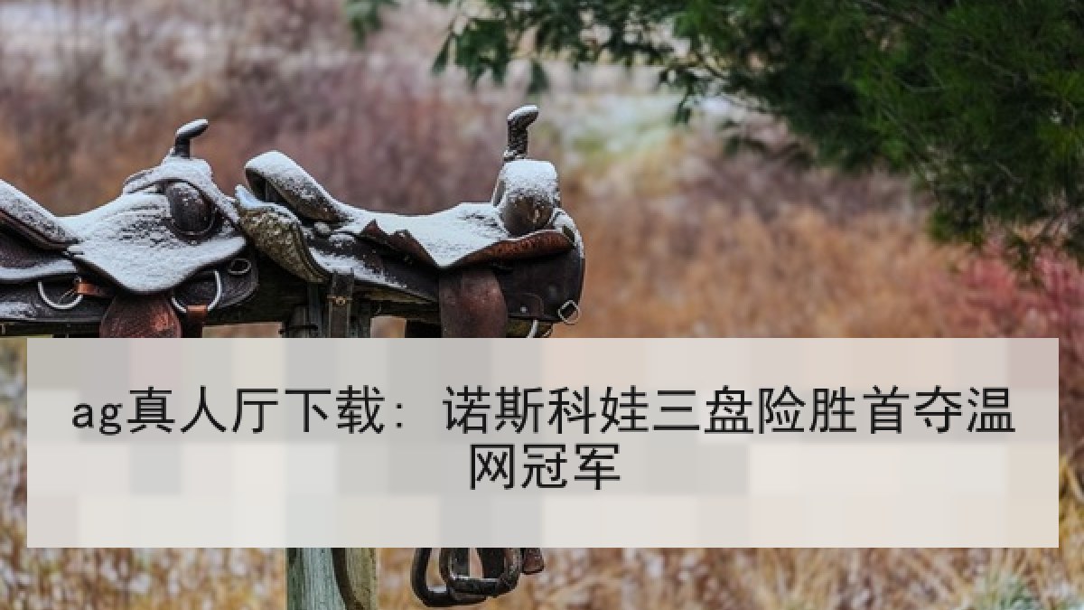 ag真人厅下载: 诺斯科娃三盘险胜首夺温网冠军