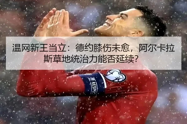 温网新王当立：德约膝伤未愈，阿尔卡拉斯草地统治力能否延续？
