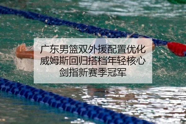 广东男篮双外援配置优化 威姆斯回归搭档年轻核心 剑指新赛季冠军