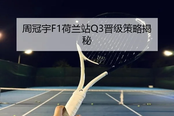 周冠宇F1荷兰站Q3晋级策略揭秘