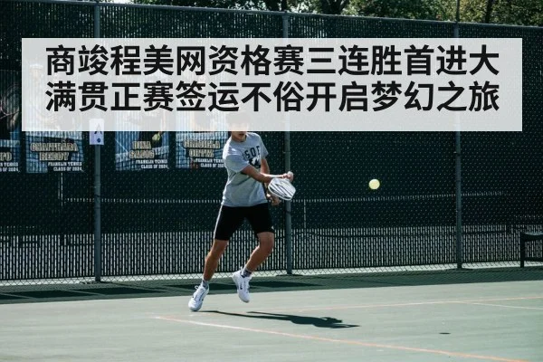 商竣程美网资格赛三连胜首进大满贯正赛签运不俗开启梦幻之旅