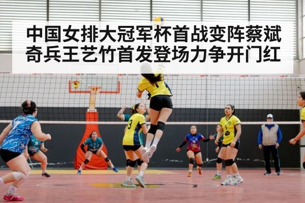 中国女排大冠军杯首战变阵蔡斌奇兵王艺竹首发登场力争开门红