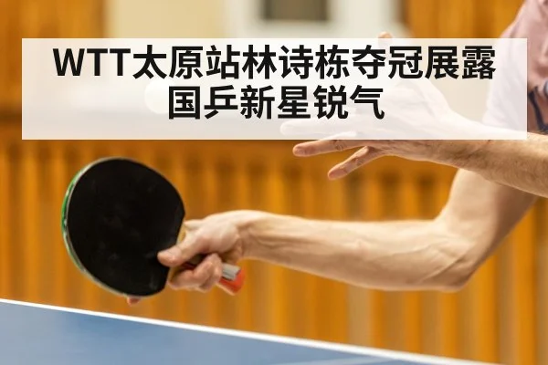 WTT太原站林诗栋夺冠展露国乒新星锐气