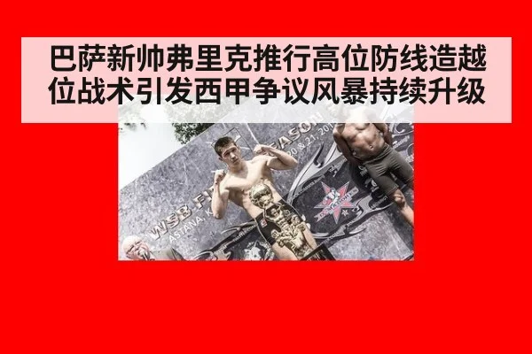 巴萨新帅弗里克推行高位防线造越位战术引发西甲争议风暴持续升级