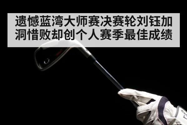 遗憾蓝湾大师赛决赛轮刘钰加洞惜败却创个人赛季最佳成绩