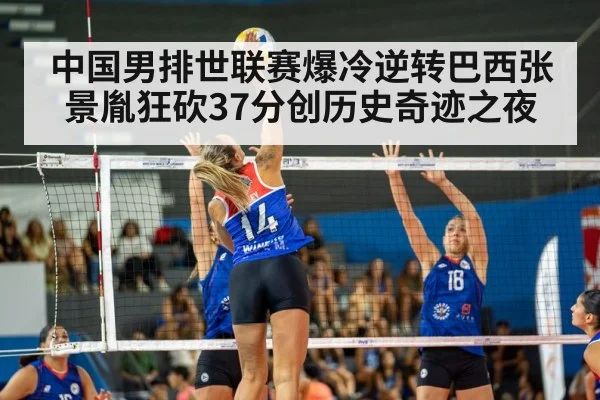 中国男排世联赛爆冷逆转巴西张景胤狂砍37分创历史奇迹之夜