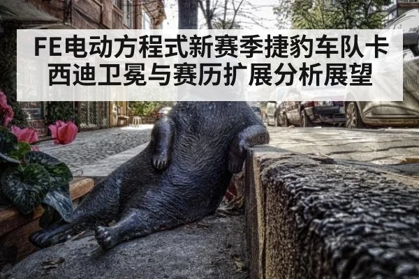 FE电动方程式新赛季捷豹车队卡西迪卫冕与赛历扩展分析展望