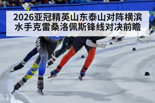 2026亚冠精英山东泰山对阵横滨水手克雷桑洛佩斯锋线对决前瞻